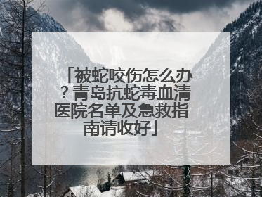 被蛇咬伤怎么办？青岛抗蛇毒血清医院名单及急救指南请收好