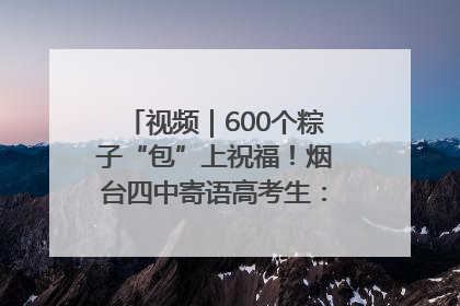 视频｜600个粽子“包”上祝福！烟台四中寄语高考生：一举高“粽”