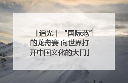 追光｜“国际范”的龙舟赛 向世界打开中国文化的大门