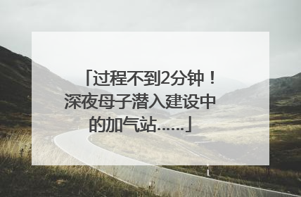 过程不到2分钟！深夜母子潜入建设中的加气站……