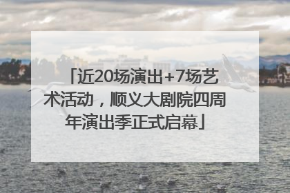 近20场演出+7场艺术活动，顺义大剧院四周年演出季正式启幕