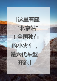这里有座“北京站”！全国独有的小火车，第六代车型开跑