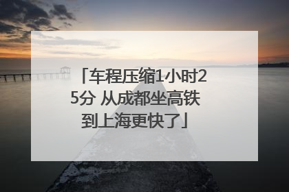 车程压缩1小时25分 从成都坐高铁到上海更快了