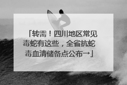 转需！四川地区常见毒蛇有这些，全省抗蛇毒血清储备点公布→