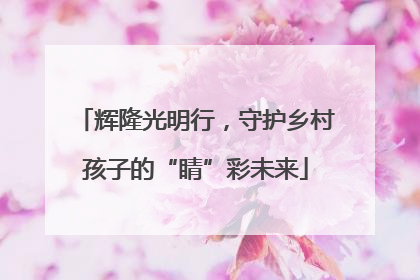 辉隆光明行，守护乡村孩子的“睛”彩未来
