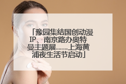 豫园集结国创动漫IP、南京路办奥特曼主题展……上海黄浦夜生活节启动