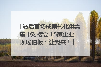 赛后首场成果转化供需集中对接会 15家企业现场拍板：让我来！