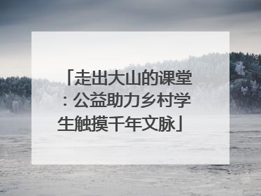 走出大山的课堂：公益助力乡村学生触摸千年文脉