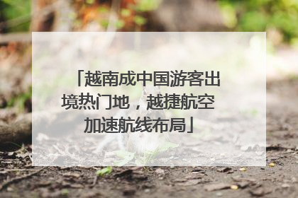 越南成中国游客出境热门地，越捷航空加速航线布局