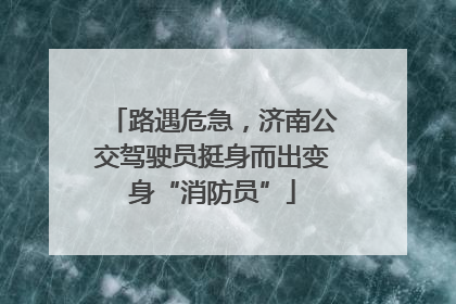 路遇危急，济南公交驾驶员挺身而出变身“消防员”
