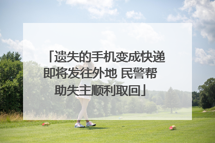 遗失的手机变成快递即将发往外地 民警帮助失主顺利取回