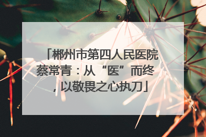 郴州市第四人民医院蔡常青：从“医”而终，以敬畏之心执刀