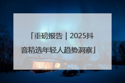重磅报告｜2025抖音精选年轻人趋势洞察