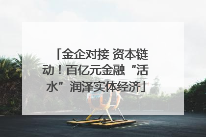 金企对接 资本链动！百亿元金融“活水”润泽实体经济