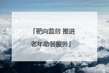 靶向监督 推进老年助餐服务