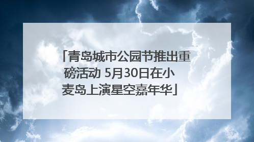青岛城市公园节推出重磅活动 5月30日在小麦岛上演星空嘉年华
