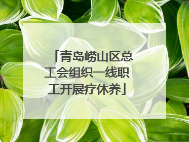 青岛崂山区总工会组织一线职工开展疗休养