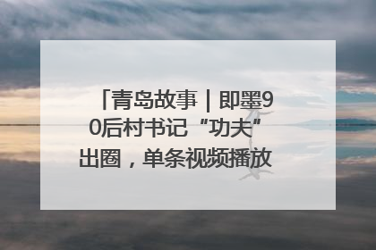 青岛故事｜即墨90后村书记“功夫”出圈，单条视频播放量过600万