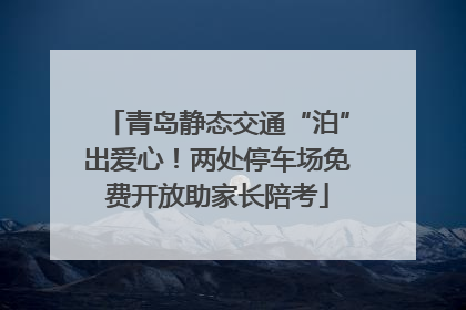 青岛静态交通“泊”出爱心！两处停车场免费开放助家长陪考
