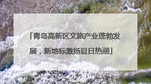 青岛高新区文旅产业蓬勃发展，新地标激扬夏日热潮