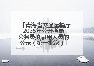 青海省交通运输厅2025年公开考录公务员拟录用人员的公示（第一批次）