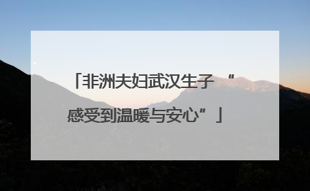 非洲夫妇武汉生子 “感受到温暖与安心”