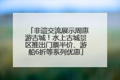 非遗交流展示周惠游古城！水上古城景区推出门票半价、游船6折等系列优惠