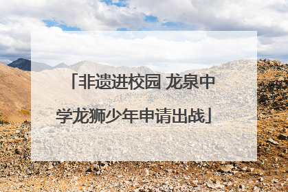 非遗进校园 龙泉中学龙狮少年申请出战