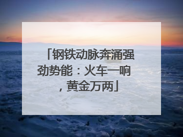 钢铁动脉奔涌强劲势能：火车一响，黄金万两