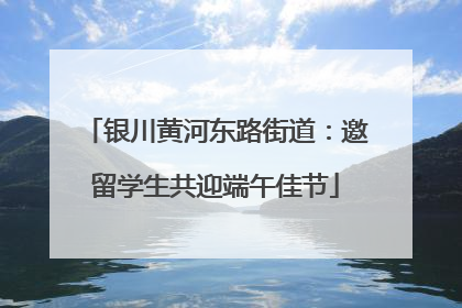 银川黄河东路街道：邀留学生共迎端午佳节