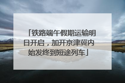 铁路端午假期运输明日开启，加开京津冀内始发终到短途列车