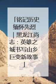 铭记历史 缅怀先烈｜黑龙江尚志：英雄之城书写山乡巨变新故事