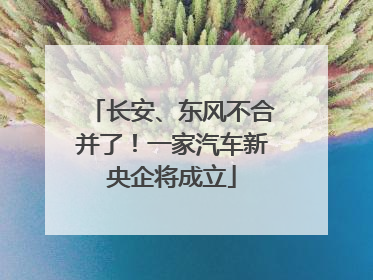 长安、东风不合并了！一家汽车新央企将成立