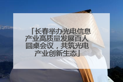 长春举办光电信息产业高质量发展百人圆桌会议，共筑光电产业创新生态