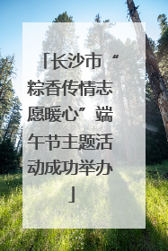 长沙市“粽香传情志愿暖心”端午节主题活动成功举办