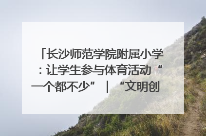 长沙师范学院附属小学：让学生参与体育活动“一个都不少”｜“文明创建耀三湘”专栏