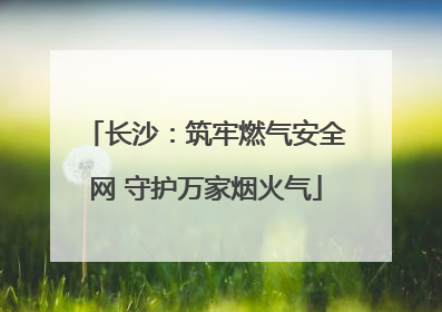 长沙：筑牢燃气安全网 守护万家烟火气
