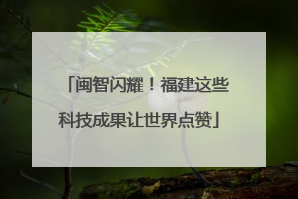 闽智闪耀！福建这些科技成果让世界点赞