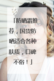防晒霜推荐，国货防晒适合各种肤质，口碑不俗！