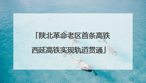 陕北革命老区首条高铁西延高铁实现轨道贯通