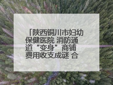 陕西铜川市妇幼保健医院 消防通道“变身”商铺 费用收支成谜 合同条款疑云重重