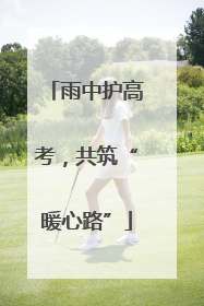 雨中护高考，共筑“暖心路”