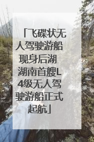 飞碟状无人驾驶游船现身后湖 湖南首艘L4级无人驾驶游船正式起航