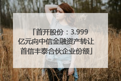首开股份：3.999亿元向中信金融资产转让首信丰泰合伙企业份额