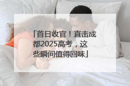 首日收官！直击成都2025高考，这些瞬间值得回味