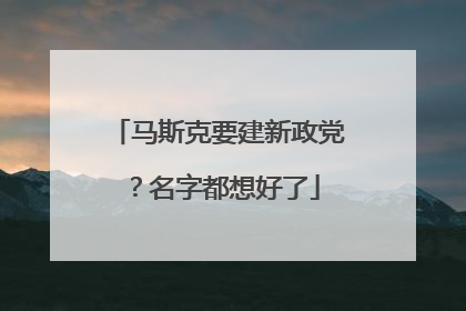 马斯克要建新政党？名字都想好了