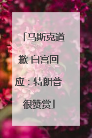 马斯克道歉 白宫回应：特朗普很赞赏