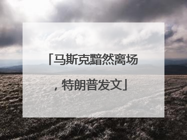 马斯克黯然离场，特朗普发文