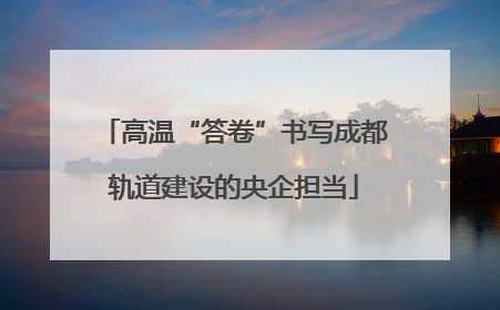 高温“答卷”书写成都轨道建设的央企担当