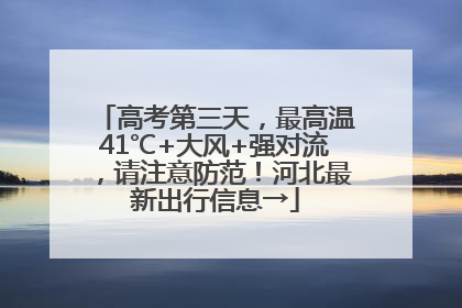 高考第三天，最高温41℃+大风+强对流，请注意防范！河北最新出行信息→